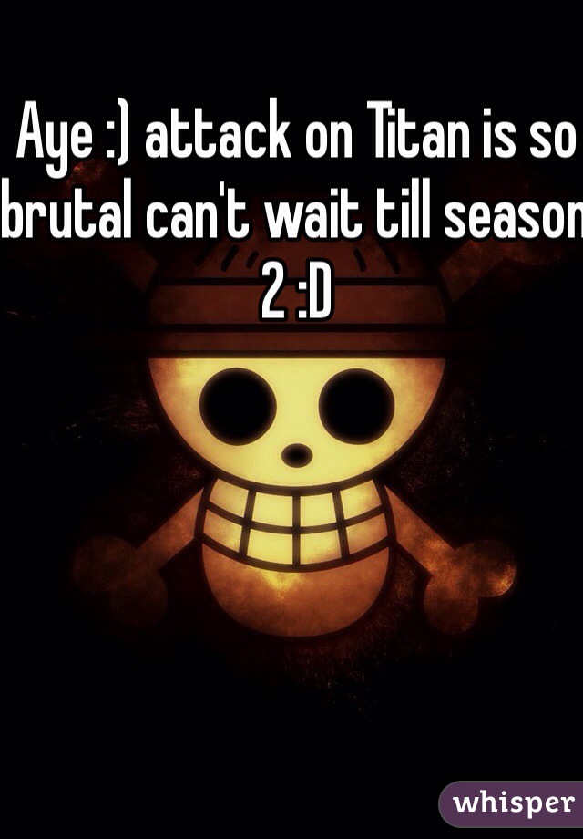 Aye :) attack on Titan is so brutal can't wait till season 2 :D