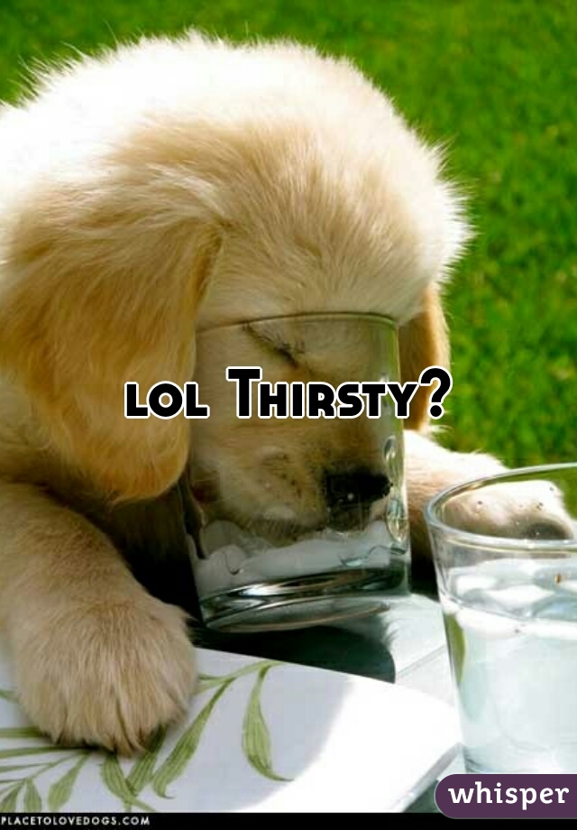 lol Thirsty?