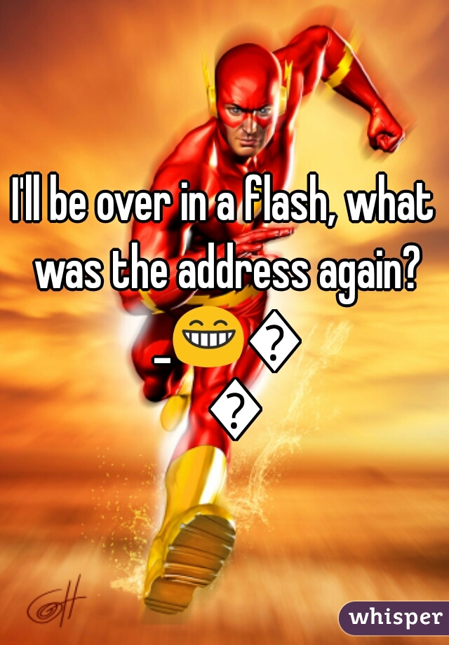 I'll be over in a flash, what was the address again? _😁😅😄