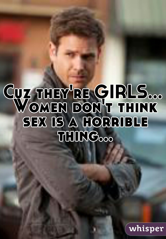 Cuz they're GIRLS... Women don't think sex is a horrible thing...