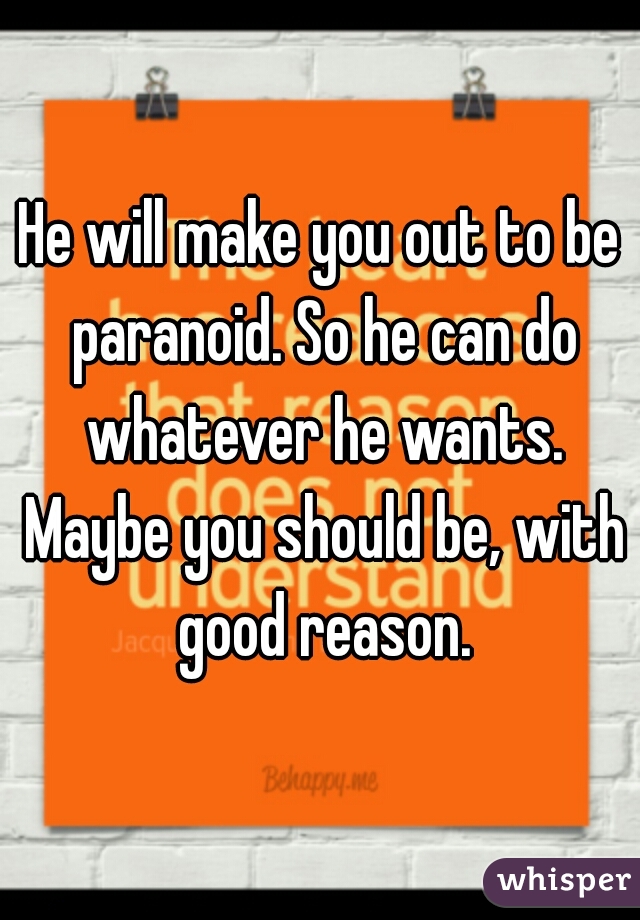 He will make you out to be paranoid. So he can do whatever he wants. Maybe you should be, with good reason.
