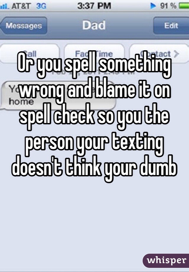 Or you spell something wrong and blame it on spell check so you the person your texting doesn't think your dumb 