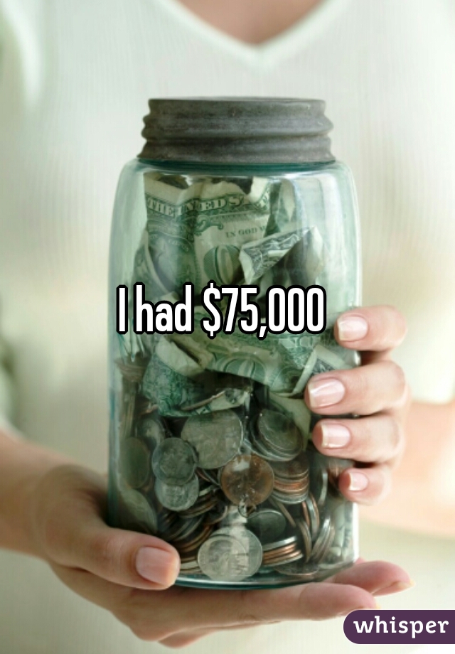 I had $75,000 