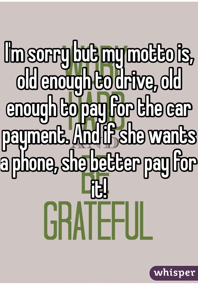 I'm sorry but my motto is, old enough to drive, old enough to pay for the car payment. And if she wants a phone, she better pay for it! 