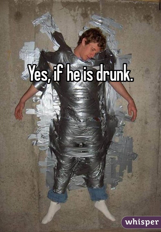Yes, if he is drunk.