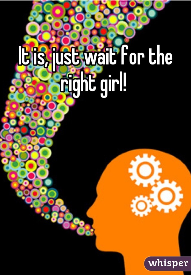 It is, just wait for the right girl! 