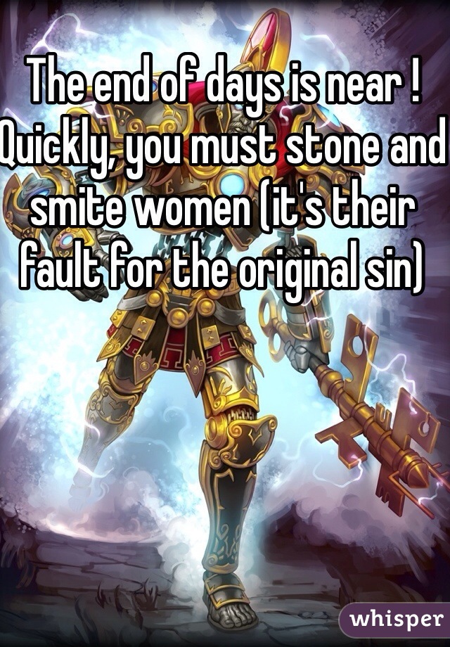 The end of days is near ! Quickly, you must stone and smite women (it's their fault for the original sin)