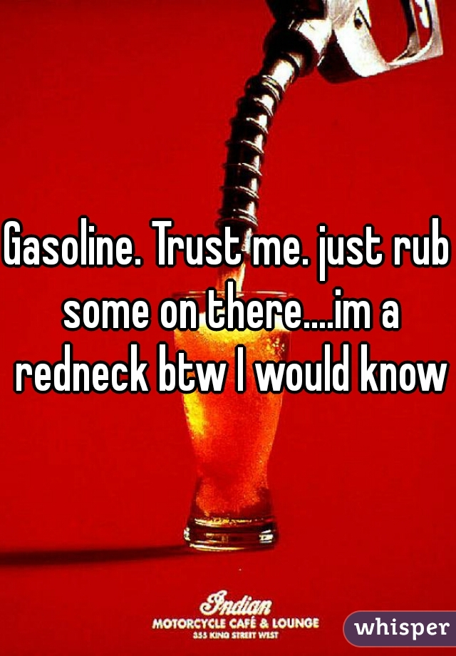 Gasoline. Trust me. just rub some on there....im a redneck btw I would know