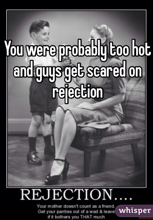 You were probably too hot and guys get scared on rejection