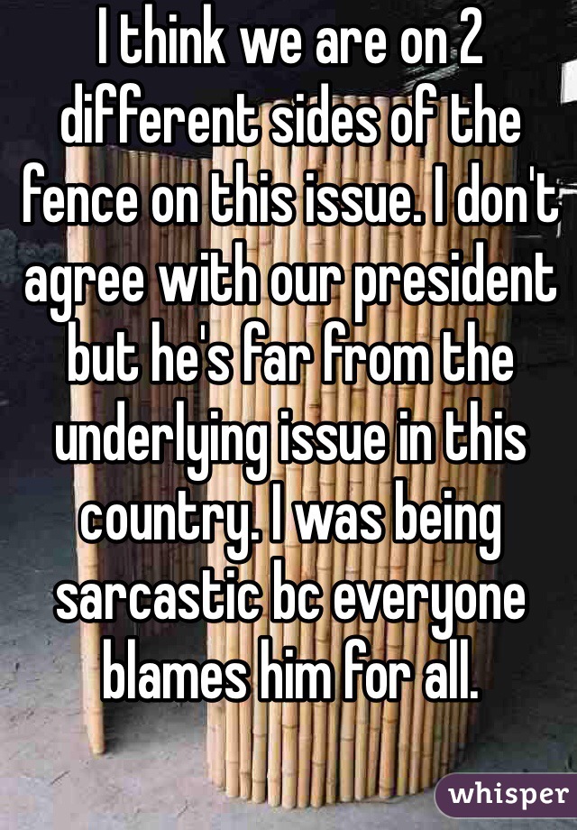 I think we are on 2 different sides of the fence on this issue. I don't agree with our president but he's far from the underlying issue in this country. I was being sarcastic bc everyone blames him for all. 