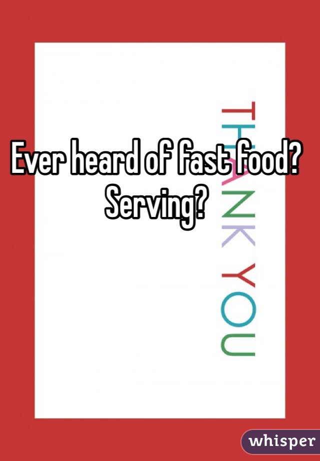 Ever heard of fast food? Serving? 