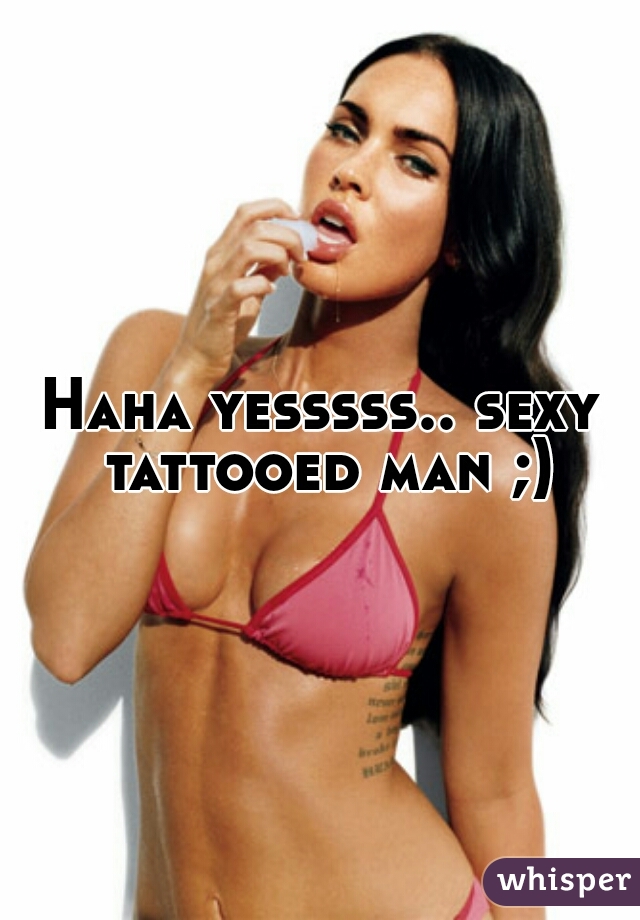 Haha yesssss.. sexy tattooed man ;)