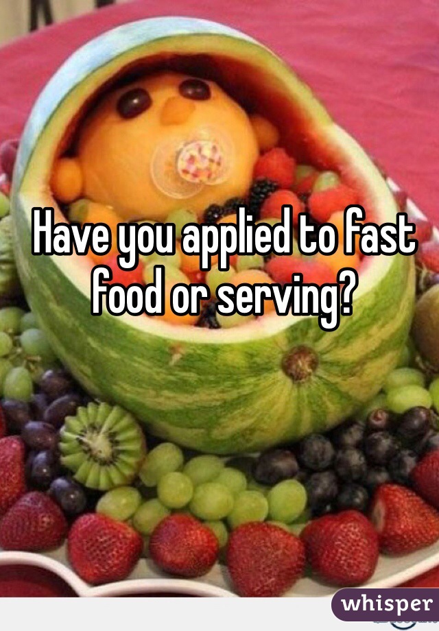 Have you applied to fast food or serving?