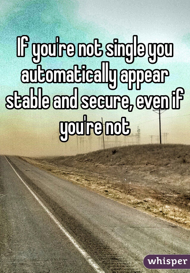 If you're not single you automatically appear stable and secure, even if you're not