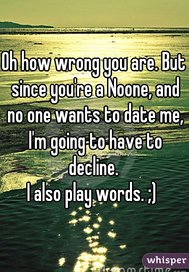 Oh how wrong you are. But since you're a Noone, and no one wants to date me, I'm going to have to decline. 

I also play words. ;) 