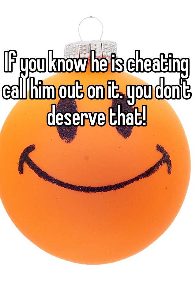 if-you-know-he-is-cheating-call-him-out-on-it-you-don-t-deserve-that