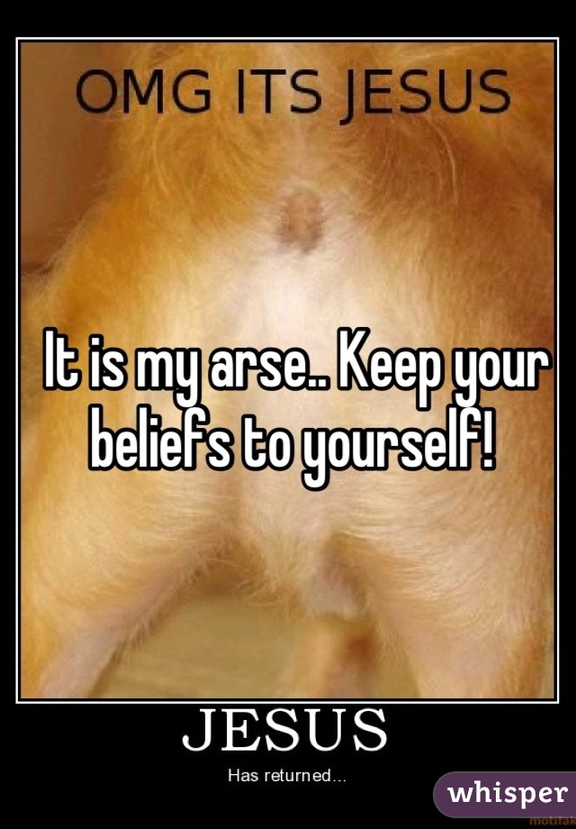 It is my arse.. Keep your beliefs to yourself! 