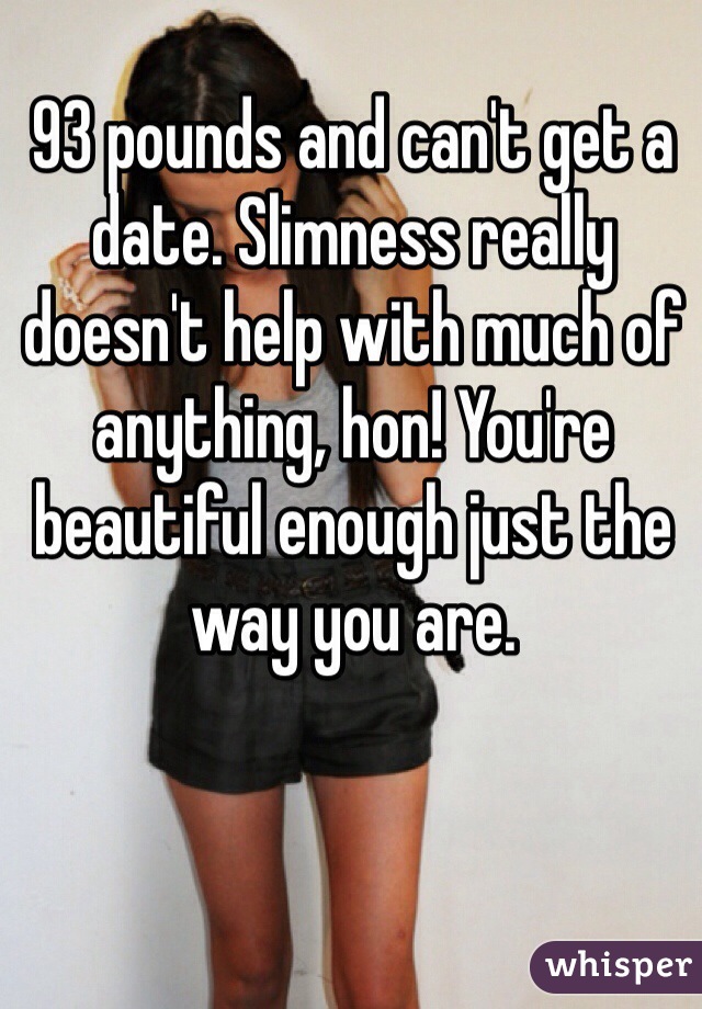 93 pounds and can't get a date. Slimness really doesn't help with much of anything, hon! You're beautiful enough just the way you are.  