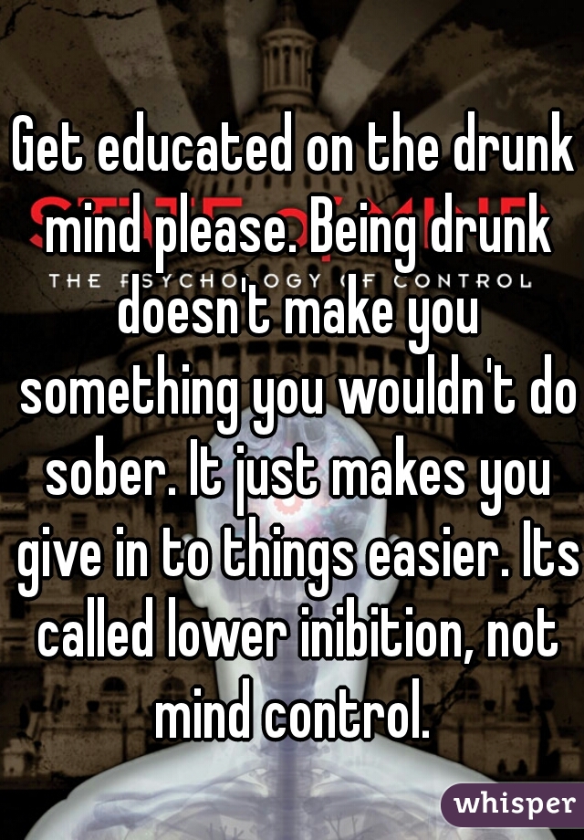 Get educated on the drunk mind please. Being drunk doesn't make you something you wouldn't do sober. It just makes you give in to things easier. Its called lower inibition, not mind control. 