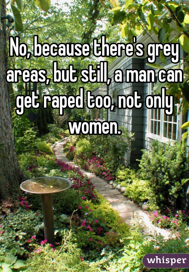 No, because there's grey areas, but still, a man can get raped too, not only women.