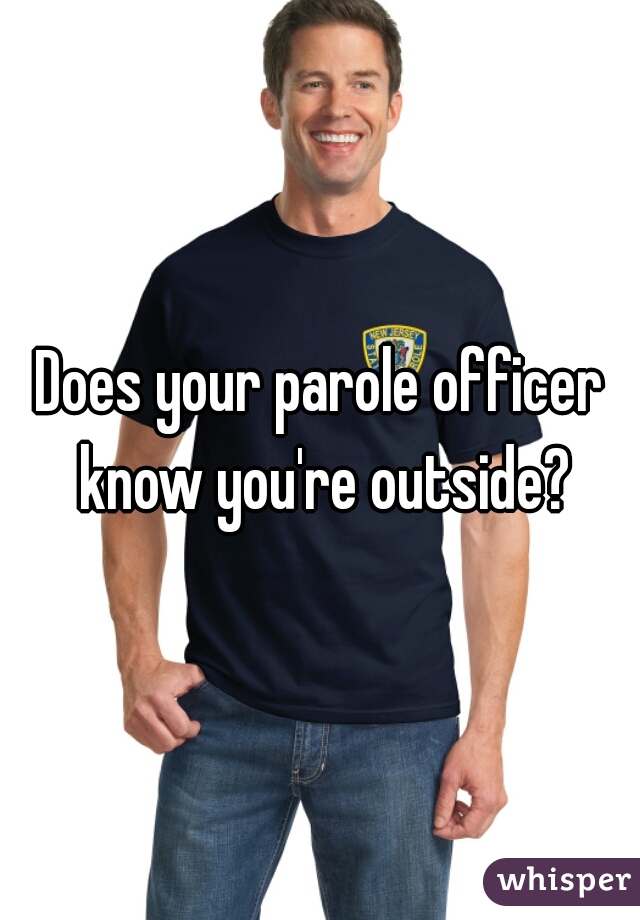 Does your parole officer know you're outside?