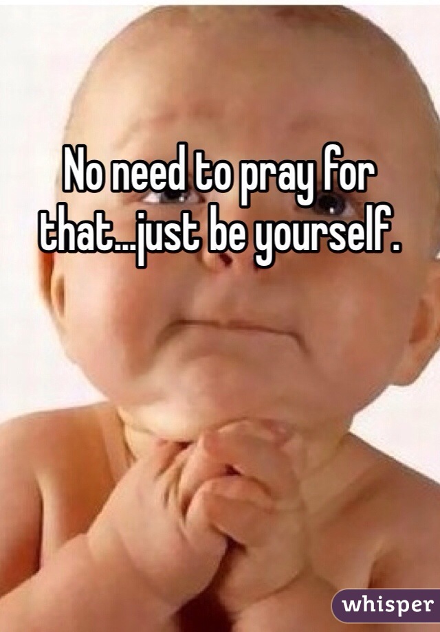 No need to pray for that...just be yourself.