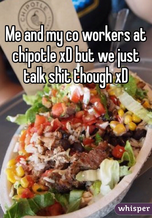 Me and my co workers at chipotle xD but we just talk shit though xD