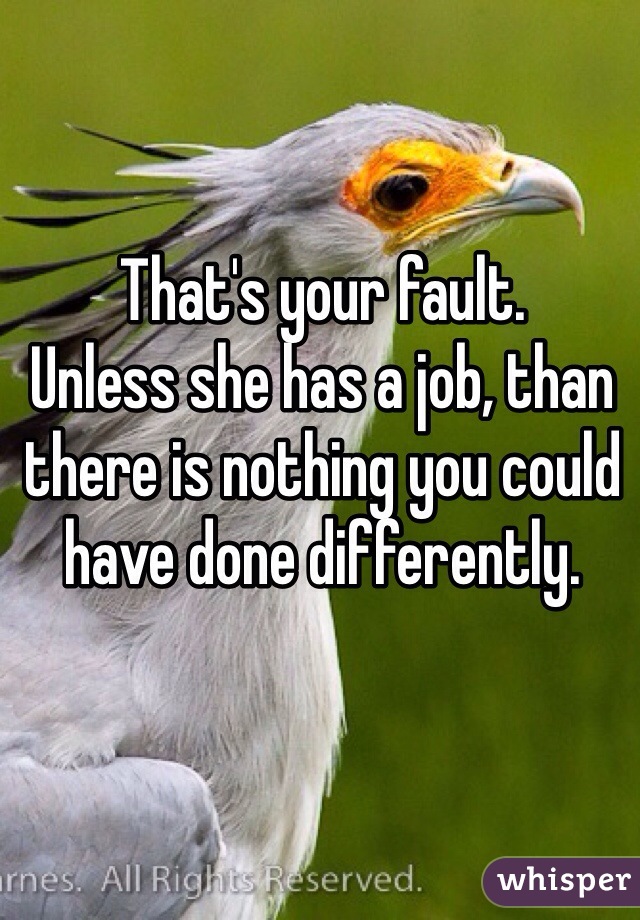 That's your fault. 
Unless she has a job, than there is nothing you could have done differently.