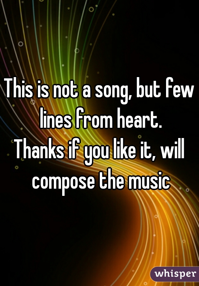 This is not a song, but few lines from heart.
Thanks if you like it, will compose the music