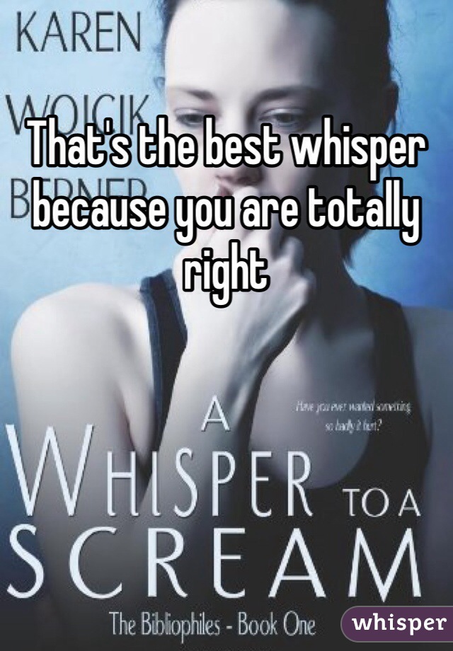 That's the best whisper because you are totally right 