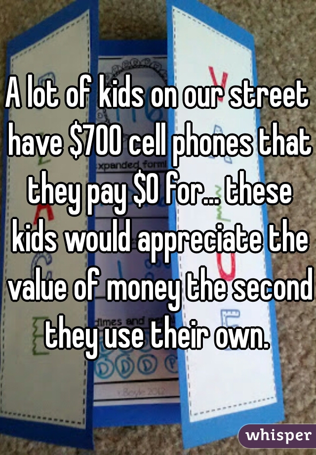 A lot of kids on our street have $700 cell phones that they pay $0 for... these kids would appreciate the value of money the second they use their own. 