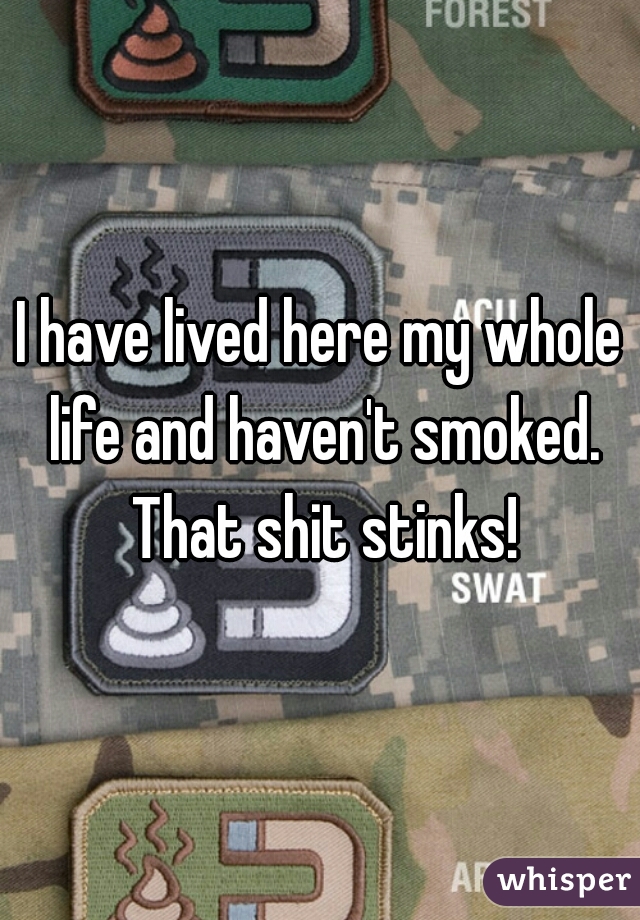 I have lived here my whole life and haven't smoked. That shit stinks!