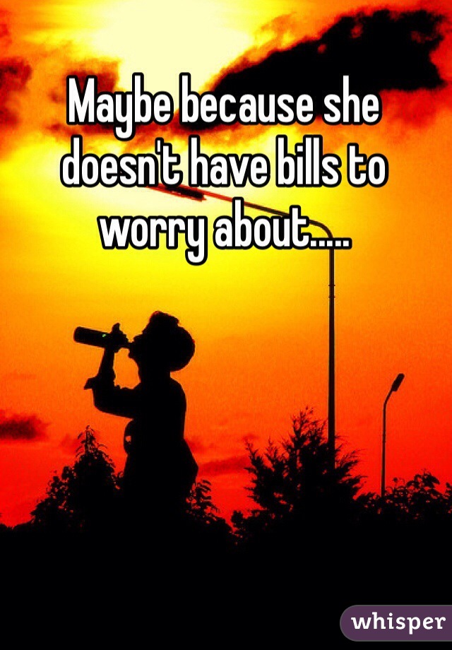 Maybe because she doesn't have bills to worry about.....