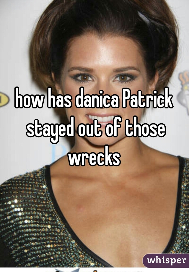 how has danica Patrick stayed out of those wrecks 