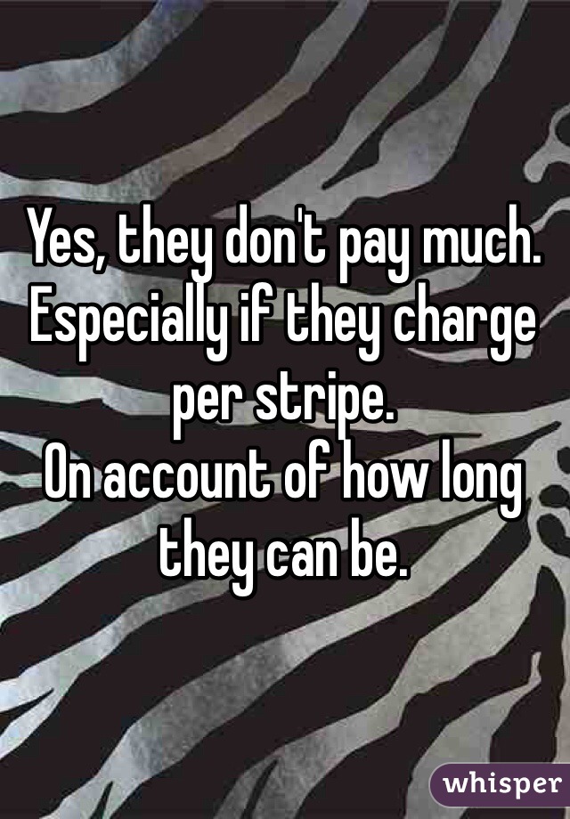 Yes, they don't pay much. Especially if they charge per stripe. 
On account of how long they can be.