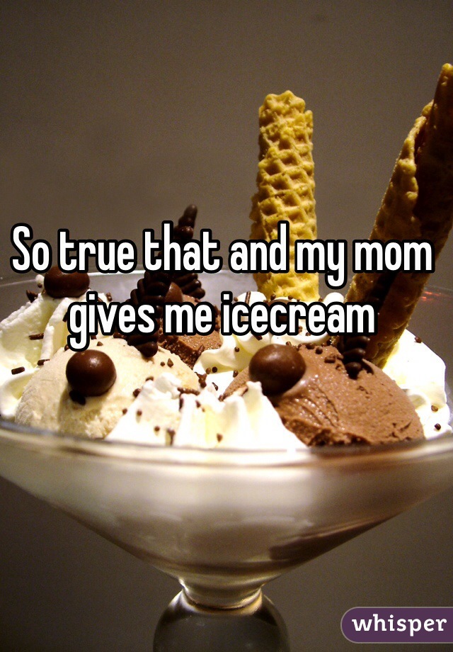 So true that and my mom gives me icecream 