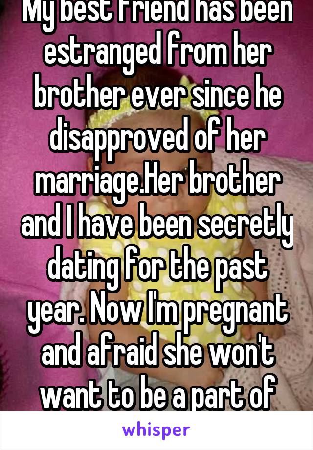 My best friend has been estranged from her brother ever since he disapproved of her marriage.Her brother and I have been secretly dating for the past year. Now I'm pregnant and afraid she won't want to be a part of my baby's life.