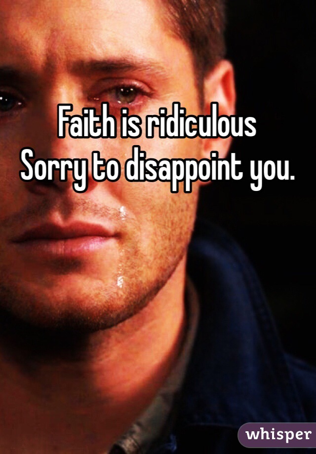Faith is ridiculous 
Sorry to disappoint you. 