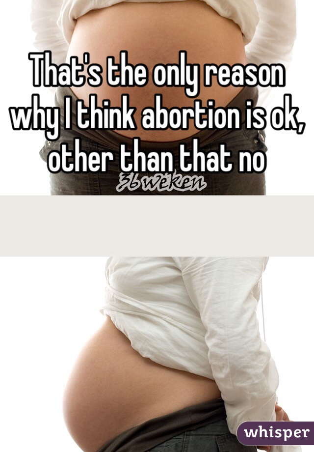 That's the only reason why I think abortion is ok, other than that no 