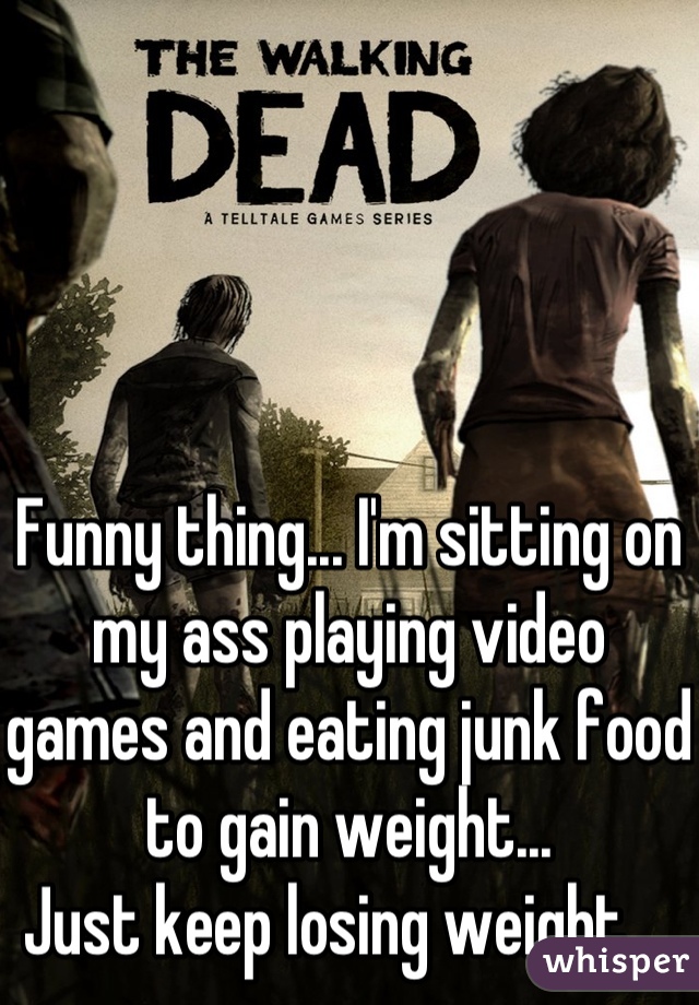 Funny thing... I'm sitting on my ass playing video games and eating junk food to gain weight... 
Just keep losing weight... 