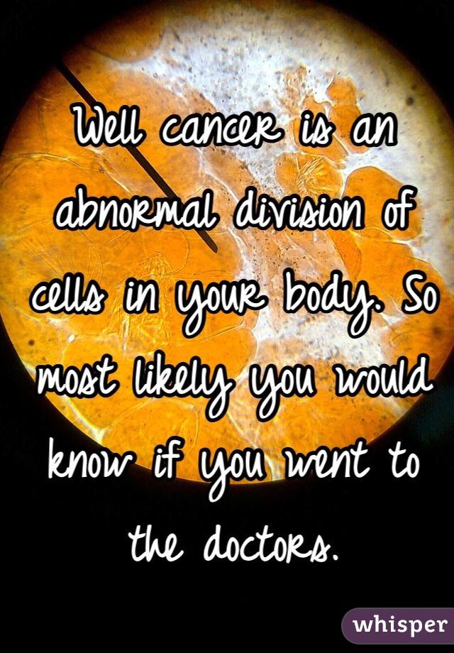Well cancer is an abnormal division of cells in your body. So most likely you would know if you went to the doctors. 