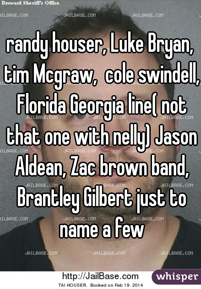 randy houser, Luke Bryan, tim Mcgraw,  cole swindell, Florida Georgia line( not that one with nelly) Jason Aldean, Zac brown band, Brantley Gilbert just to name a few