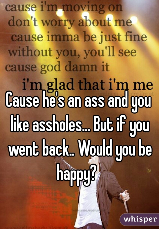 Cause he's an ass and you like assholes... But if you went back.. Would you be happy?  