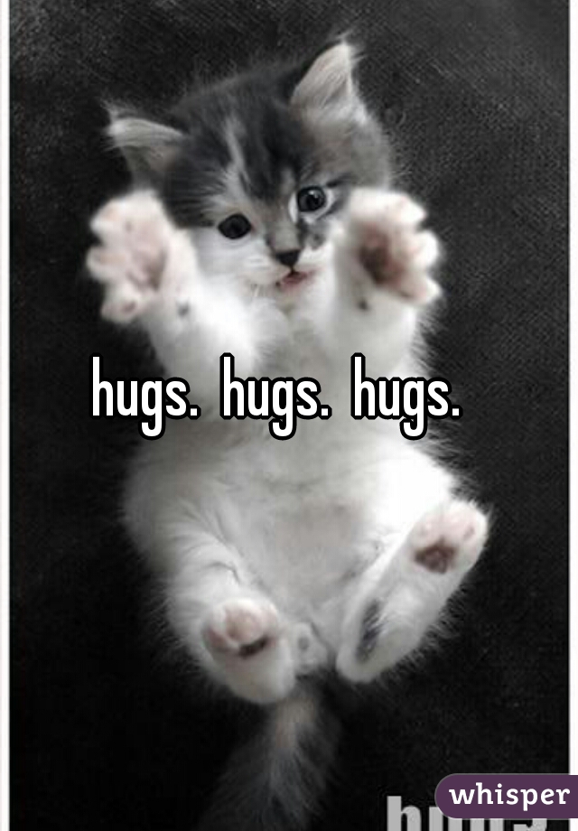 hugs.  hugs.  hugs.  