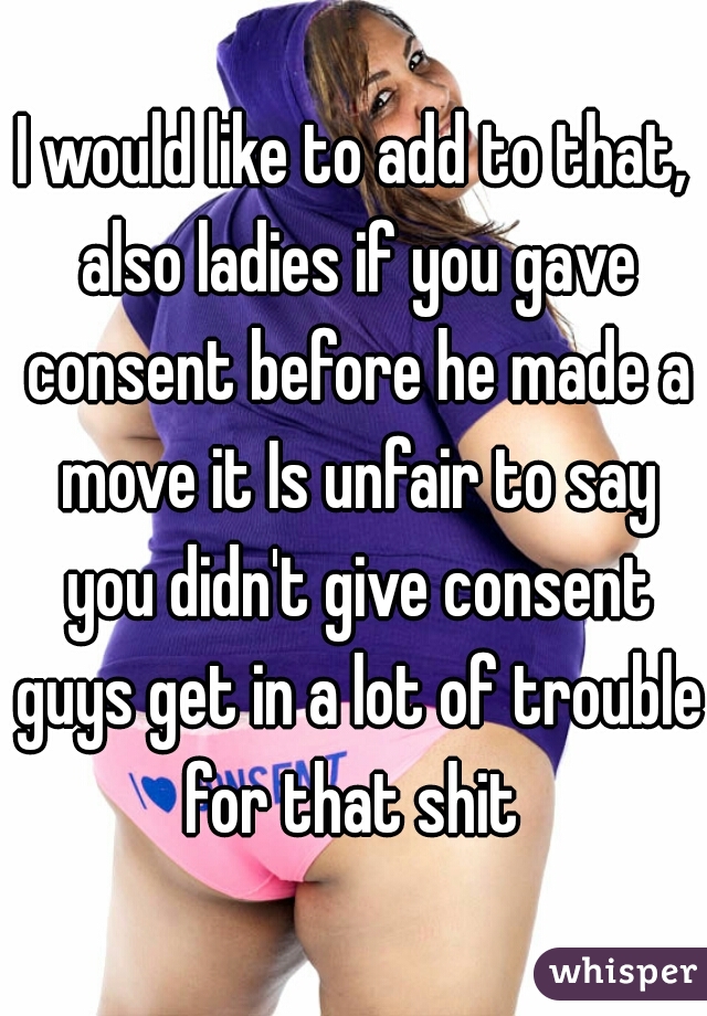 I would like to add to that, also ladies if you gave consent before he made a move it Is unfair to say you didn't give consent guys get in a lot of trouble for that shit 