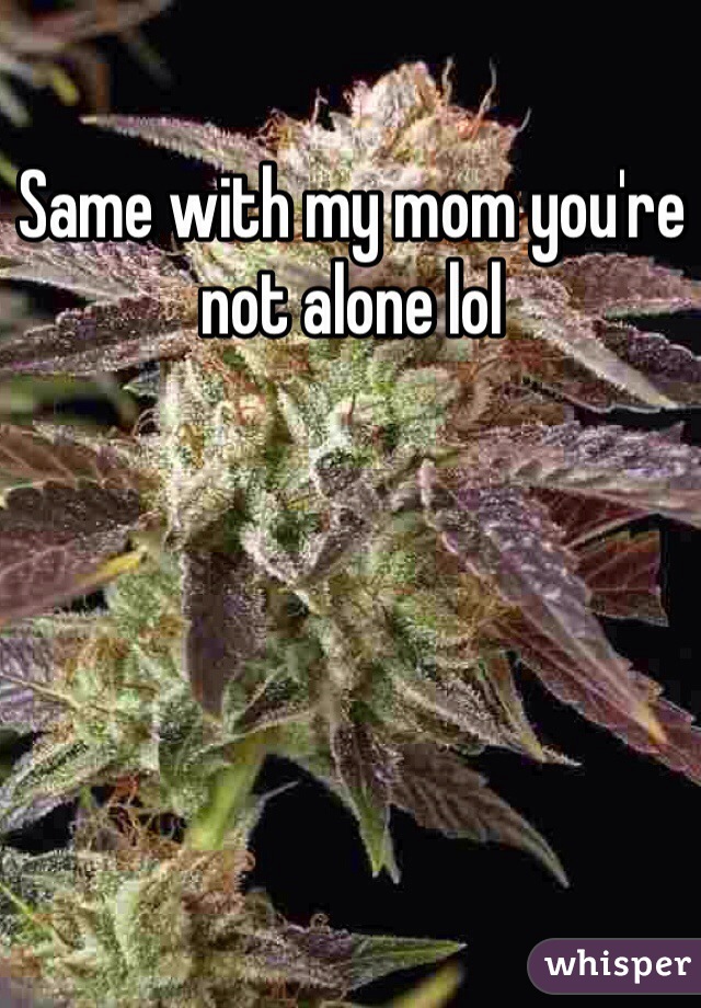 Same with my mom you're not alone lol
