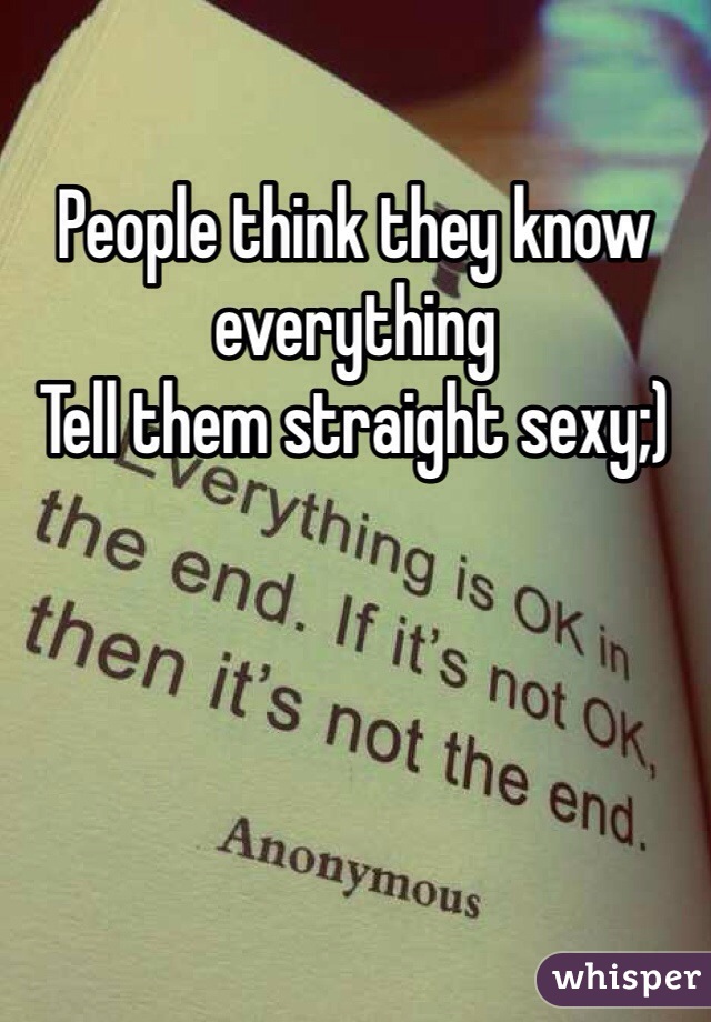 People think they know everything
Tell them straight sexy;)
