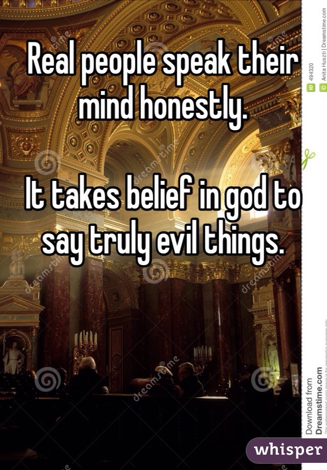Real people speak their mind honestly. 

It takes belief in god to say truly evil things. 