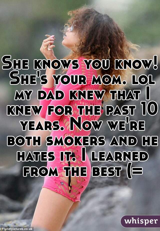 She knows you know! She's your mom. lol my dad knew that I knew for the past 10 years. Now we're both smokers and he hates it. I learned from the best (=