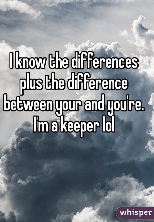 I know the differences plus the difference between your and you're. I'm a keeper lol